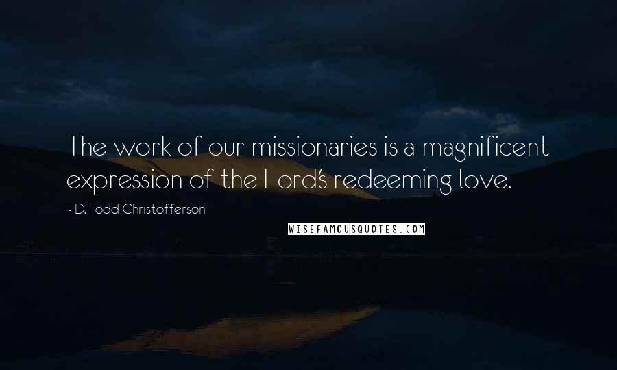 D. Todd Christofferson Quotes: The work of our missionaries is a magnificent expression of the Lord's redeeming love.