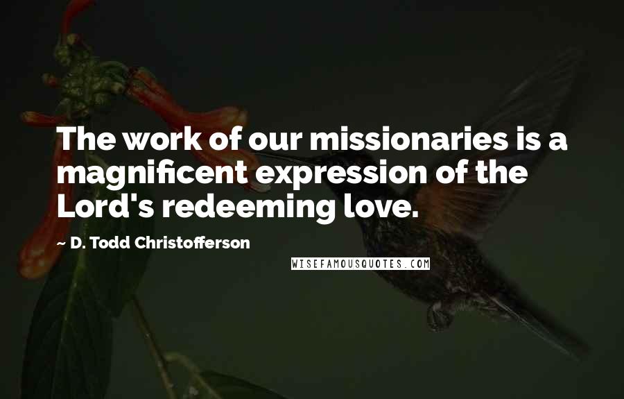 D. Todd Christofferson Quotes: The work of our missionaries is a magnificent expression of the Lord's redeeming love.