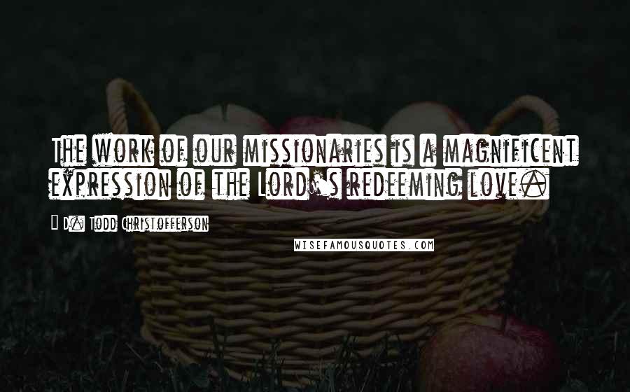 D. Todd Christofferson Quotes: The work of our missionaries is a magnificent expression of the Lord's redeeming love.