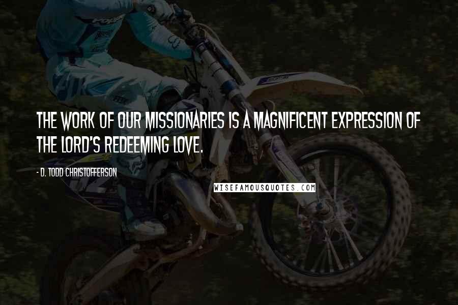 D. Todd Christofferson Quotes: The work of our missionaries is a magnificent expression of the Lord's redeeming love.