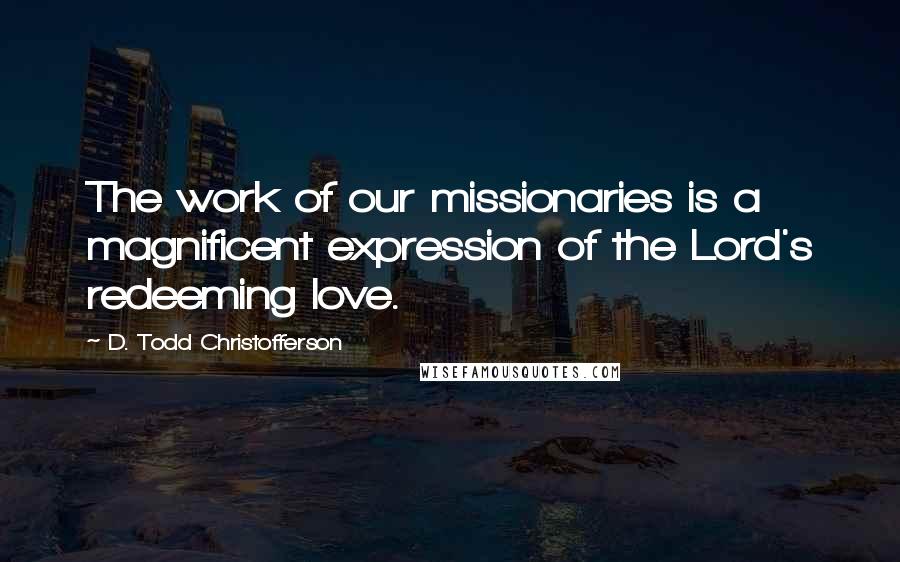 D. Todd Christofferson Quotes: The work of our missionaries is a magnificent expression of the Lord's redeeming love.