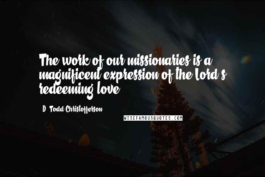 D. Todd Christofferson Quotes: The work of our missionaries is a magnificent expression of the Lord's redeeming love.