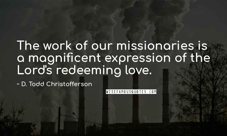 D. Todd Christofferson Quotes: The work of our missionaries is a magnificent expression of the Lord's redeeming love.