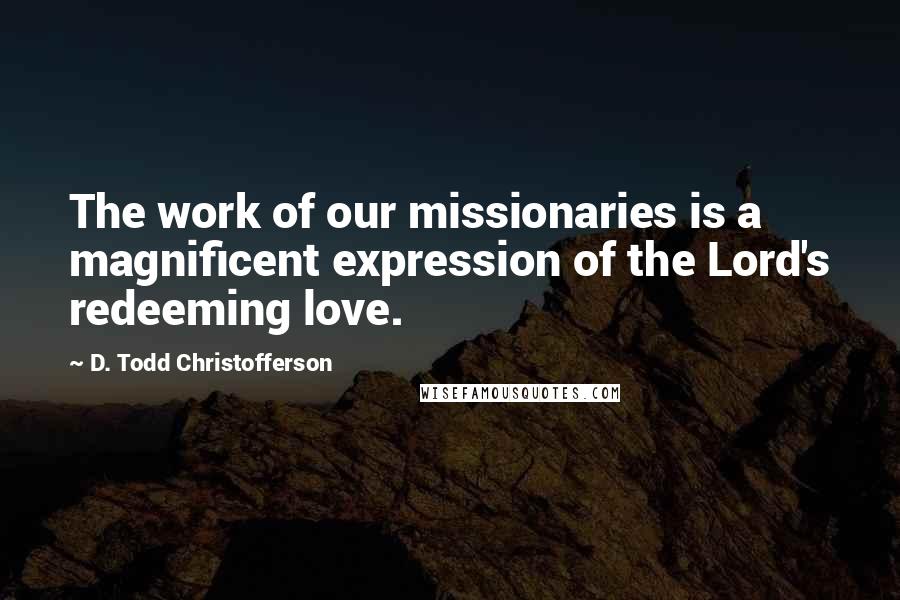 D. Todd Christofferson Quotes: The work of our missionaries is a magnificent expression of the Lord's redeeming love.