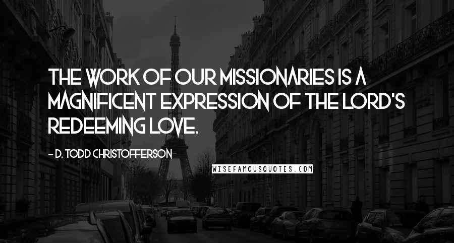 D. Todd Christofferson Quotes: The work of our missionaries is a magnificent expression of the Lord's redeeming love.