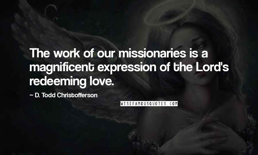 D. Todd Christofferson Quotes: The work of our missionaries is a magnificent expression of the Lord's redeeming love.