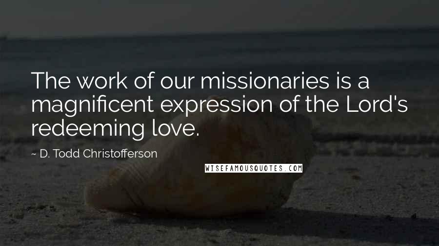 D. Todd Christofferson Quotes: The work of our missionaries is a magnificent expression of the Lord's redeeming love.