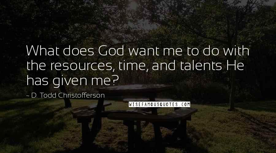 D. Todd Christofferson Quotes: What does God want me to do with the resources, time, and talents He has given me?