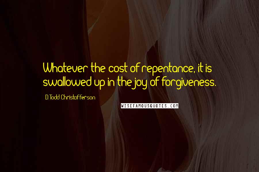 D. Todd Christofferson Quotes: Whatever the cost of repentance, it is swallowed up in the joy of forgiveness.