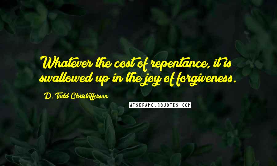 D. Todd Christofferson Quotes: Whatever the cost of repentance, it is swallowed up in the joy of forgiveness.