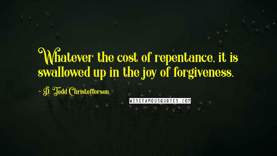 D. Todd Christofferson Quotes: Whatever the cost of repentance, it is swallowed up in the joy of forgiveness.