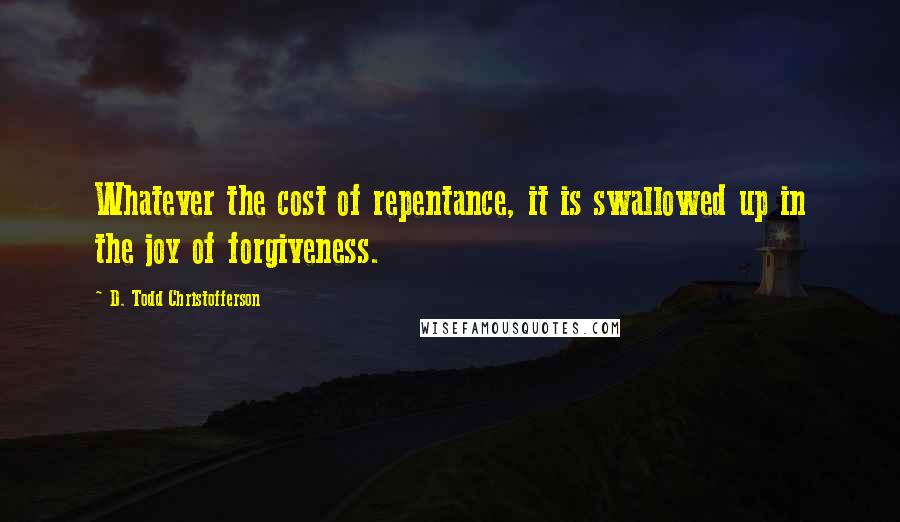 D. Todd Christofferson Quotes: Whatever the cost of repentance, it is swallowed up in the joy of forgiveness.