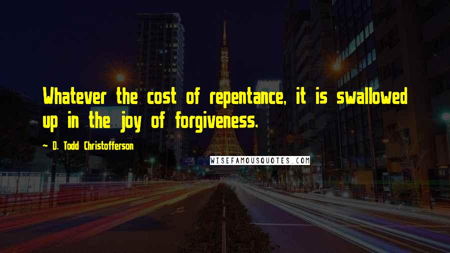 D. Todd Christofferson Quotes: Whatever the cost of repentance, it is swallowed up in the joy of forgiveness.