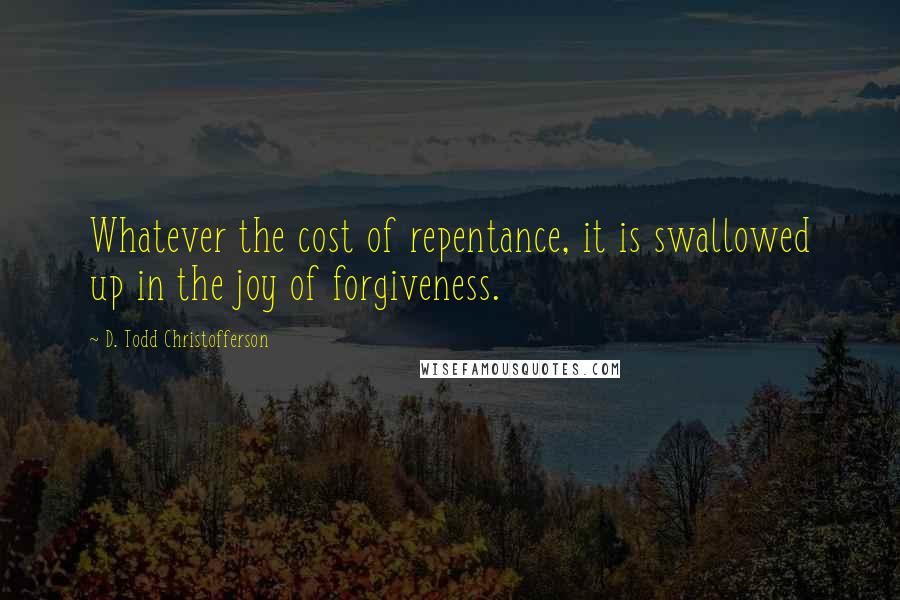 D. Todd Christofferson Quotes: Whatever the cost of repentance, it is swallowed up in the joy of forgiveness.