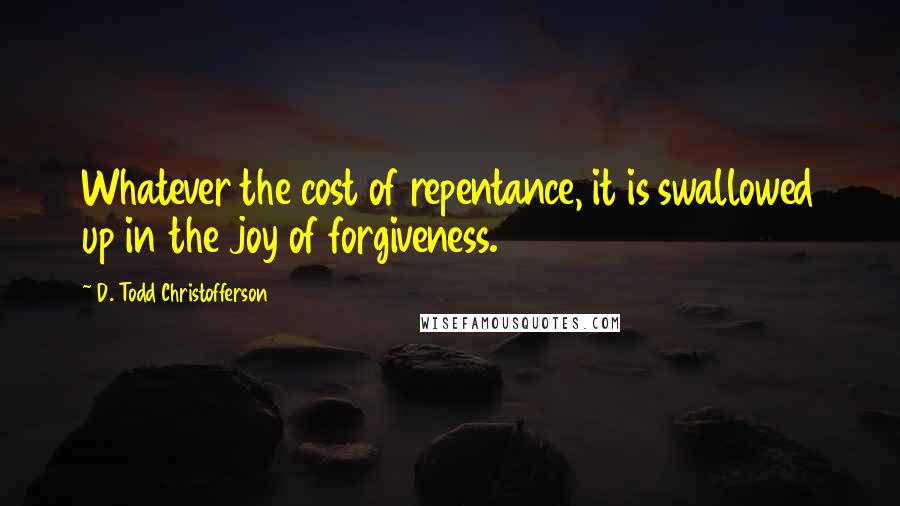 D. Todd Christofferson Quotes: Whatever the cost of repentance, it is swallowed up in the joy of forgiveness.
