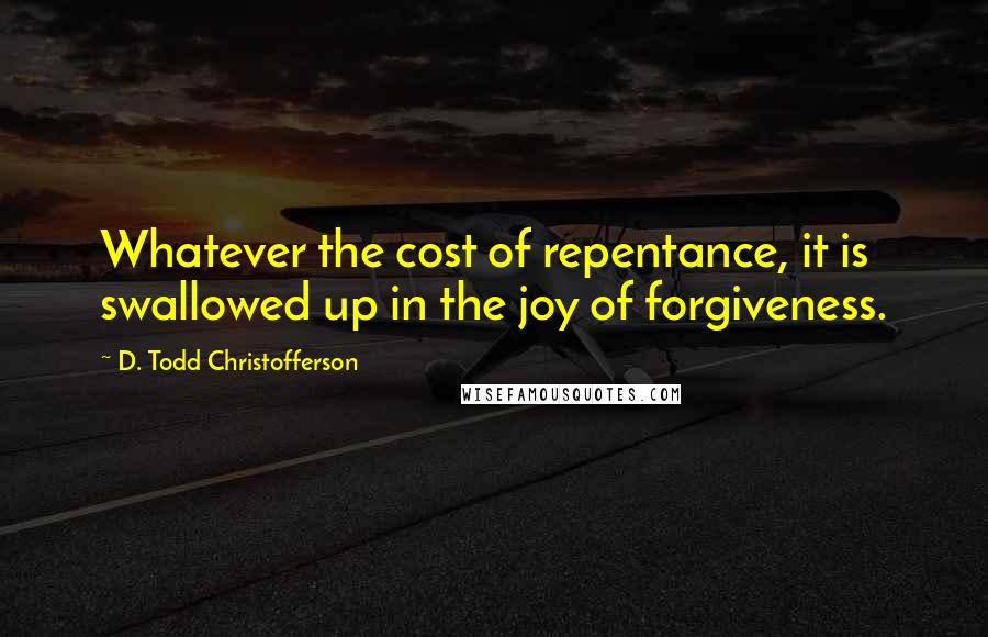 D. Todd Christofferson Quotes: Whatever the cost of repentance, it is swallowed up in the joy of forgiveness.