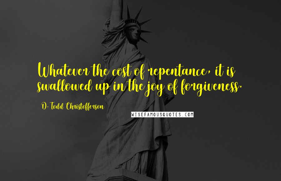 D. Todd Christofferson Quotes: Whatever the cost of repentance, it is swallowed up in the joy of forgiveness.