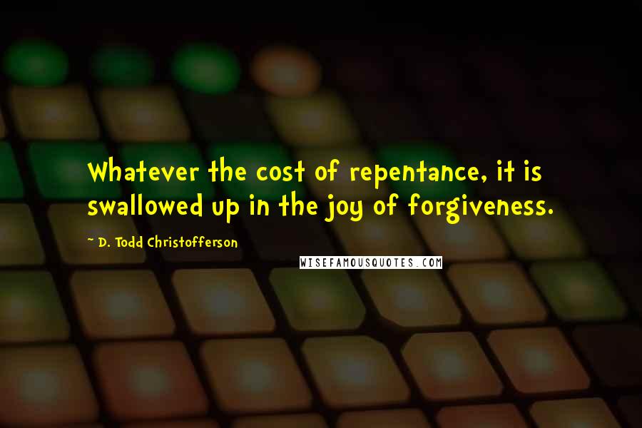 D. Todd Christofferson Quotes: Whatever the cost of repentance, it is swallowed up in the joy of forgiveness.