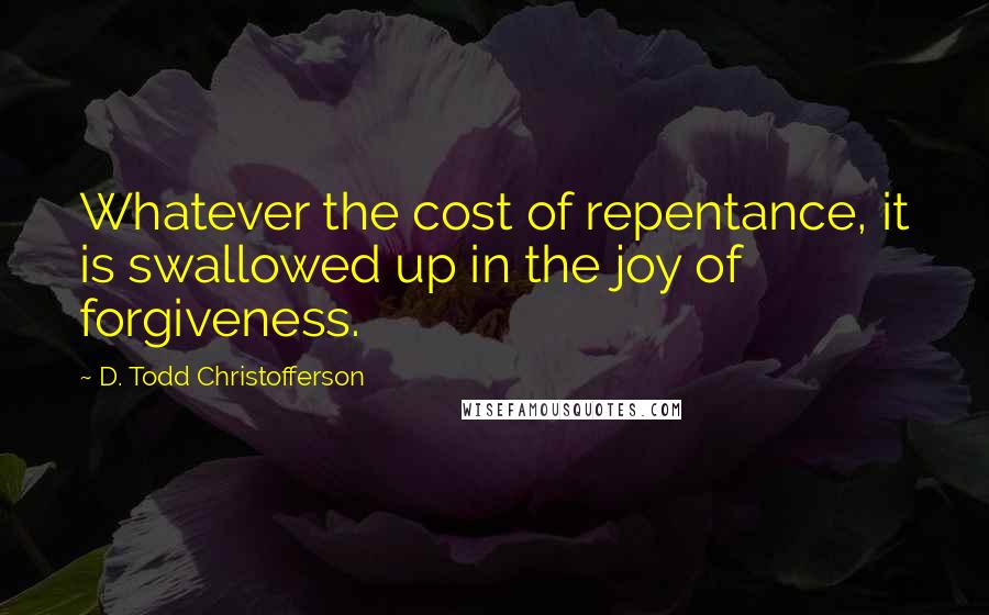 D. Todd Christofferson Quotes: Whatever the cost of repentance, it is swallowed up in the joy of forgiveness.