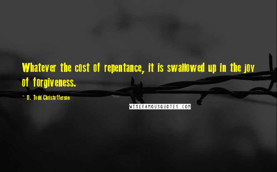 D. Todd Christofferson Quotes: Whatever the cost of repentance, it is swallowed up in the joy of forgiveness.