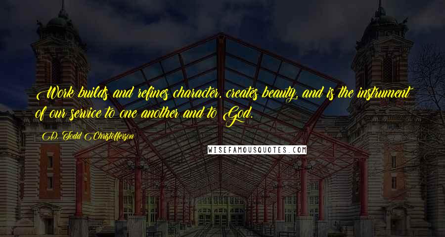 D. Todd Christofferson Quotes: Work builds and refines character, creates beauty, and is the instrument of our service to one another and to God.