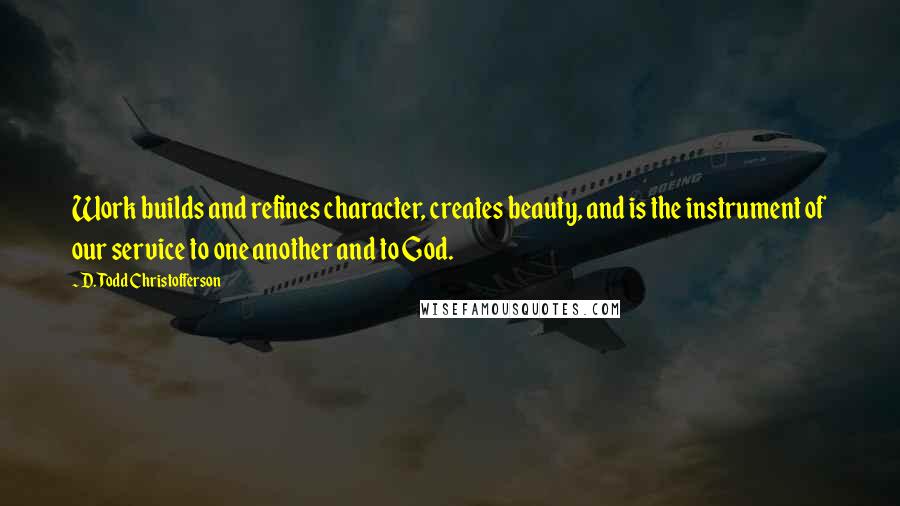 D. Todd Christofferson Quotes: Work builds and refines character, creates beauty, and is the instrument of our service to one another and to God.