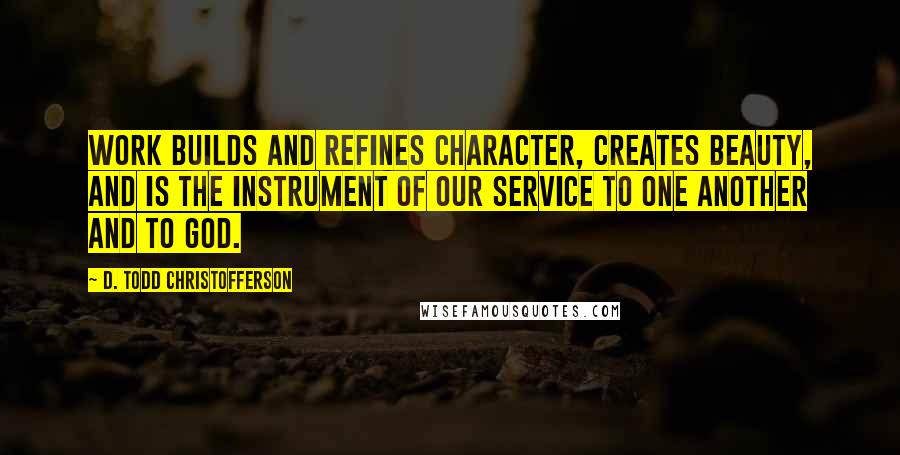 D. Todd Christofferson Quotes: Work builds and refines character, creates beauty, and is the instrument of our service to one another and to God.