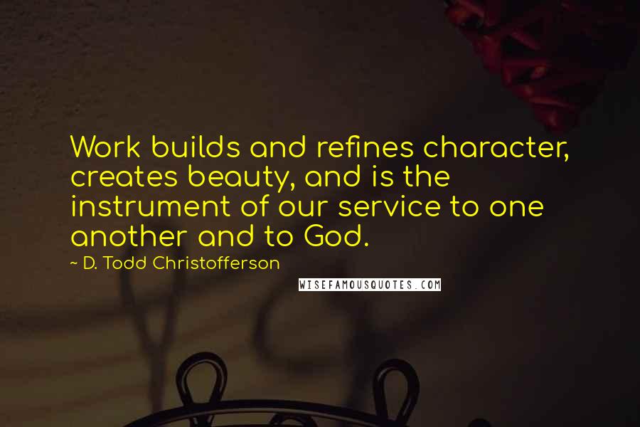 D. Todd Christofferson Quotes: Work builds and refines character, creates beauty, and is the instrument of our service to one another and to God.