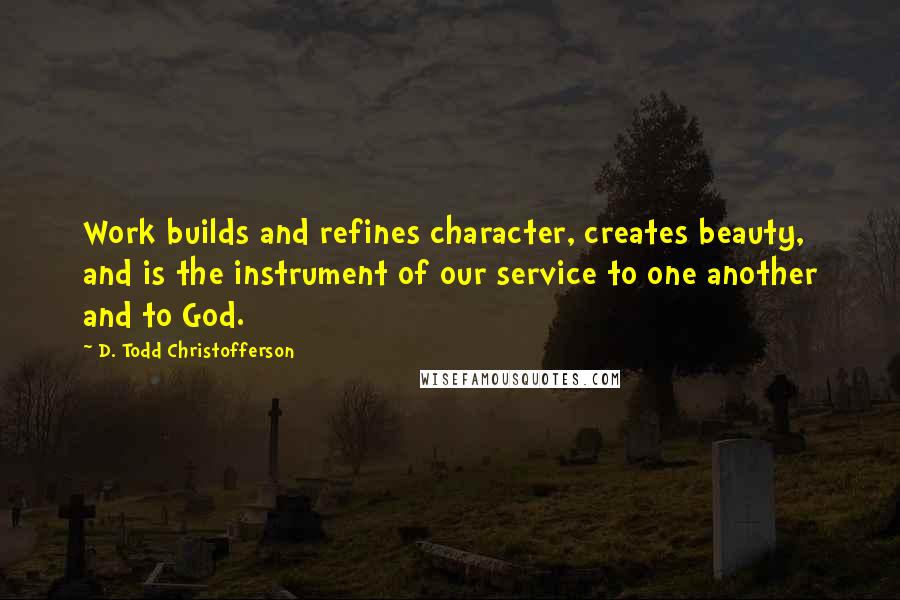 D. Todd Christofferson Quotes: Work builds and refines character, creates beauty, and is the instrument of our service to one another and to God.