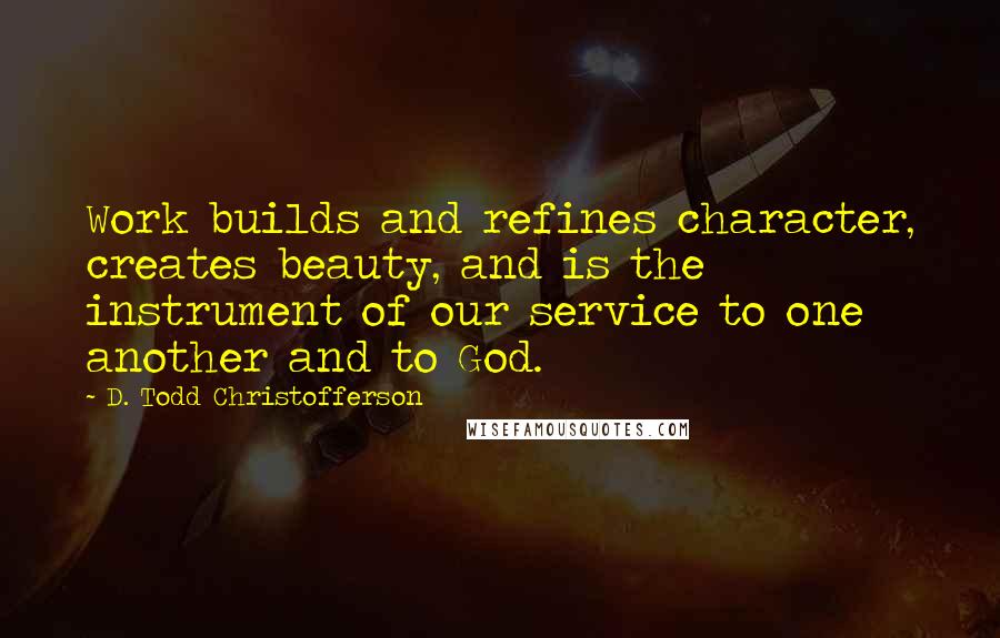 D. Todd Christofferson Quotes: Work builds and refines character, creates beauty, and is the instrument of our service to one another and to God.