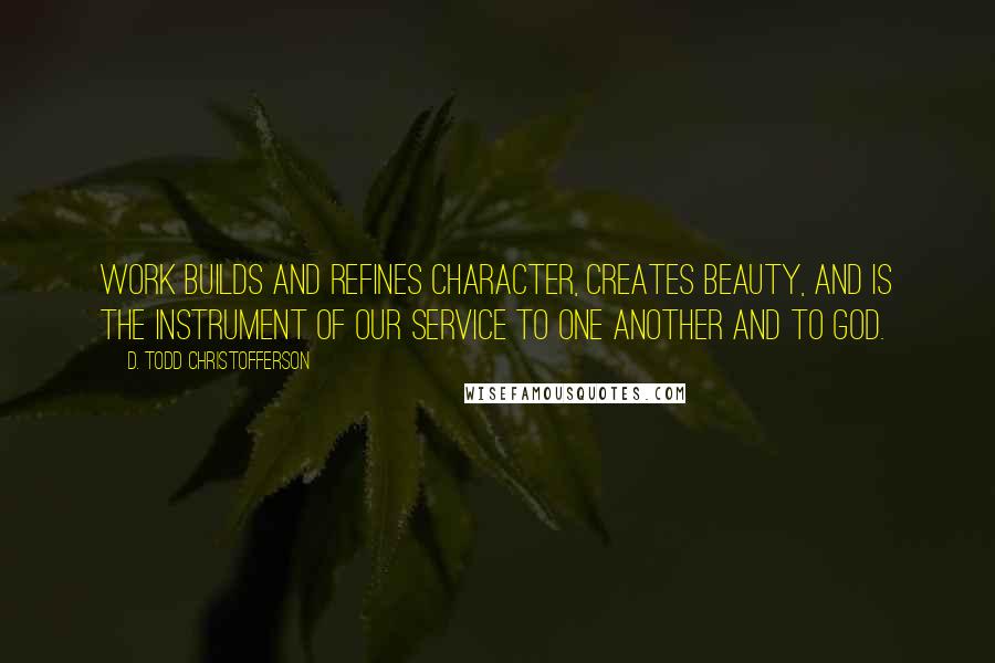 D. Todd Christofferson Quotes: Work builds and refines character, creates beauty, and is the instrument of our service to one another and to God.