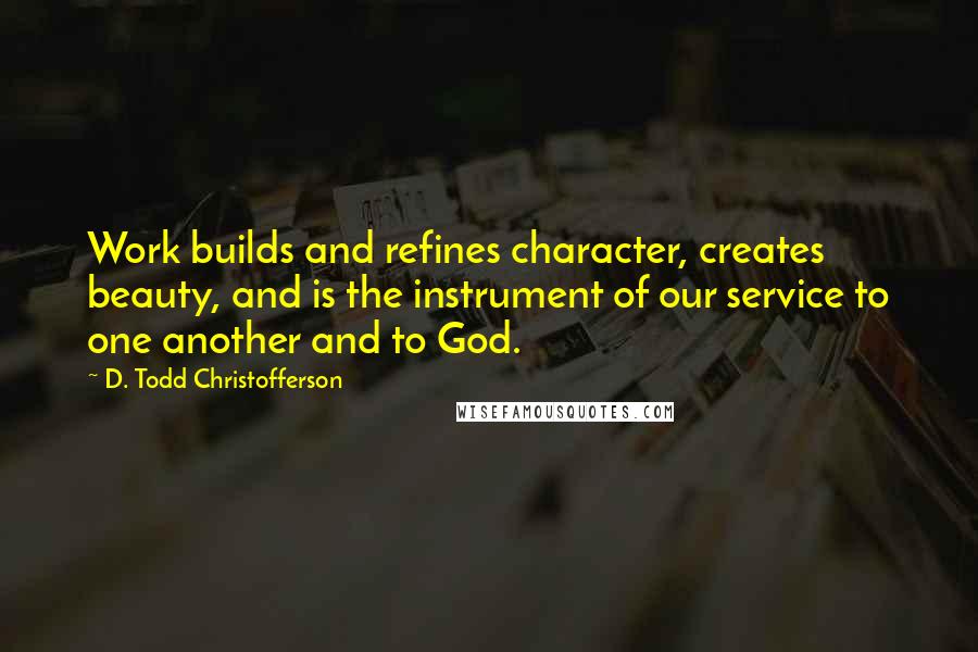 D. Todd Christofferson Quotes: Work builds and refines character, creates beauty, and is the instrument of our service to one another and to God.