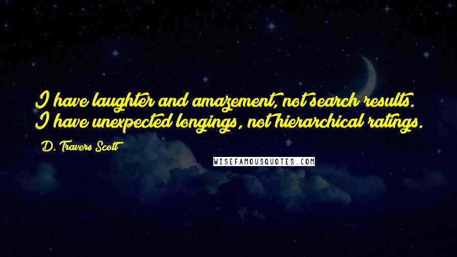 D. Travers Scott Quotes: I have laughter and amazement, not search results. I have unexpected longings, not hierarchical ratings.