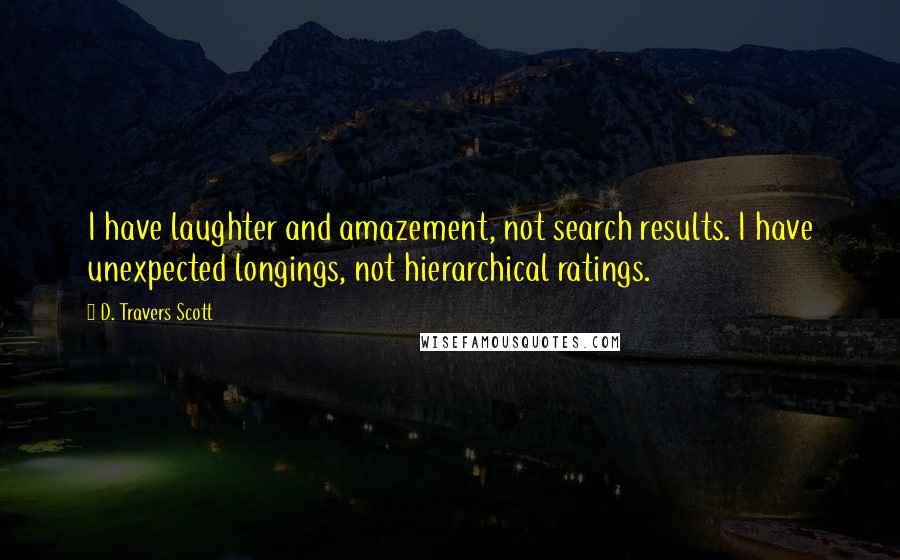 D. Travers Scott Quotes: I have laughter and amazement, not search results. I have unexpected longings, not hierarchical ratings.