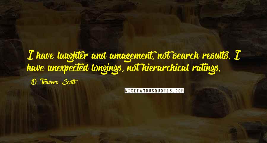 D. Travers Scott Quotes: I have laughter and amazement, not search results. I have unexpected longings, not hierarchical ratings.