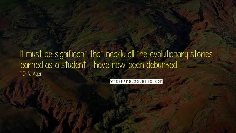 D. V. Ager Quotes: It must be significant that nearly all the evolutionary stories I learned as a student ... have now been debunked.