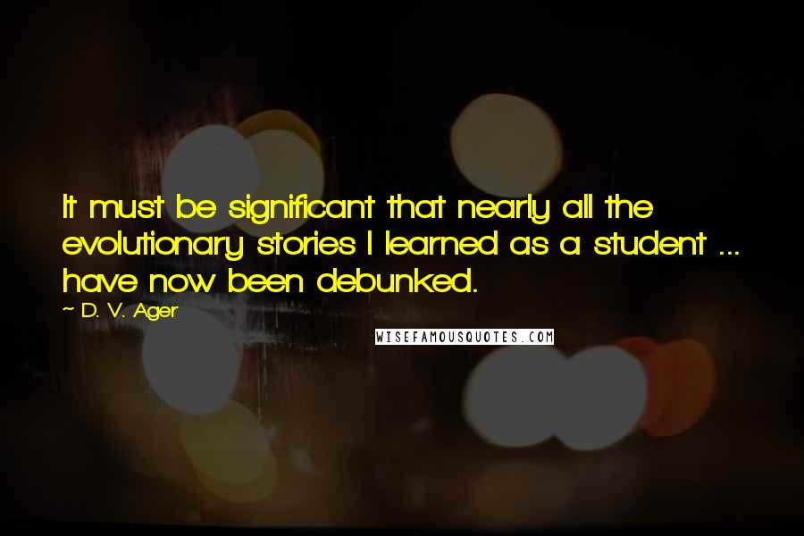 D. V. Ager Quotes: It must be significant that nearly all the evolutionary stories I learned as a student ... have now been debunked.