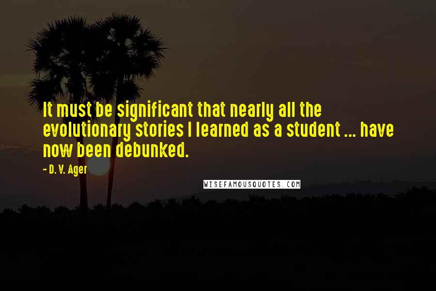 D. V. Ager Quotes: It must be significant that nearly all the evolutionary stories I learned as a student ... have now been debunked.