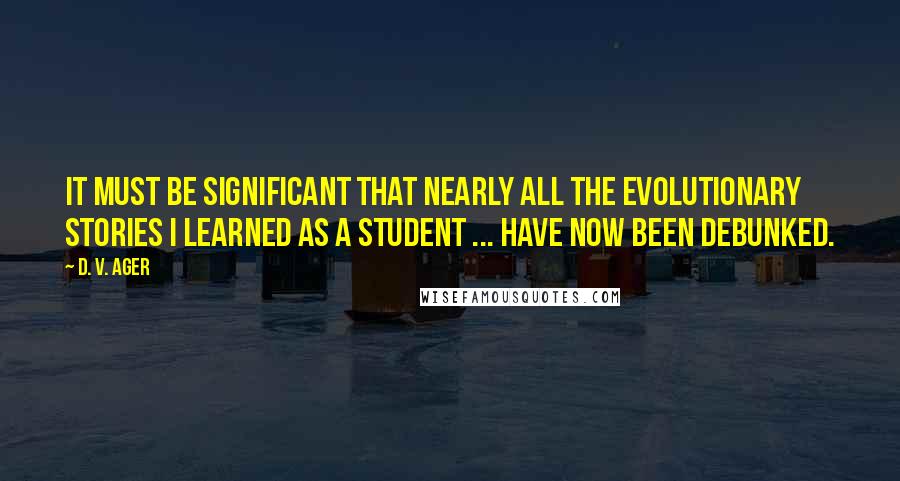 D. V. Ager Quotes: It must be significant that nearly all the evolutionary stories I learned as a student ... have now been debunked.