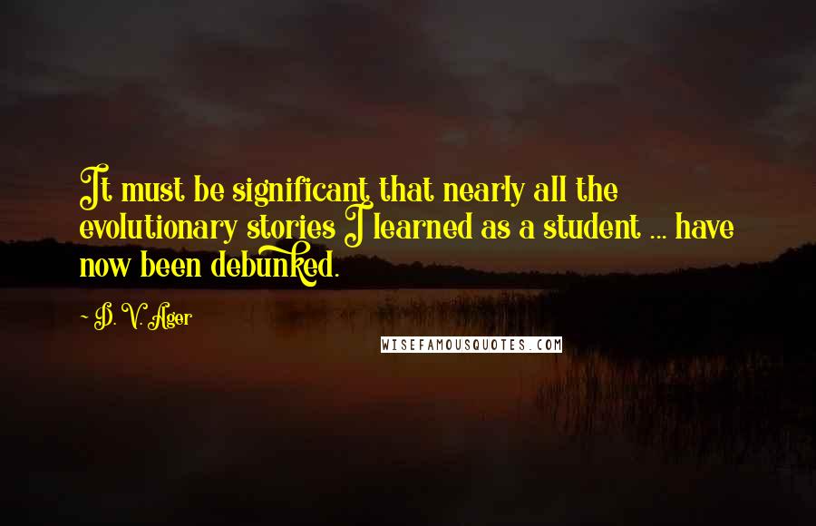 D. V. Ager Quotes: It must be significant that nearly all the evolutionary stories I learned as a student ... have now been debunked.