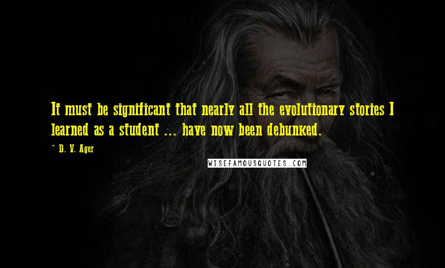 D. V. Ager Quotes: It must be significant that nearly all the evolutionary stories I learned as a student ... have now been debunked.