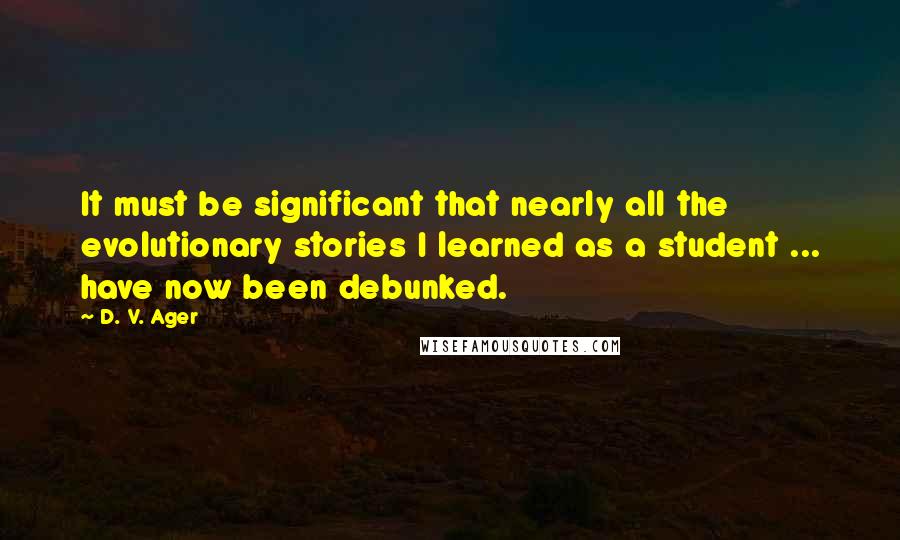 D. V. Ager Quotes: It must be significant that nearly all the evolutionary stories I learned as a student ... have now been debunked.