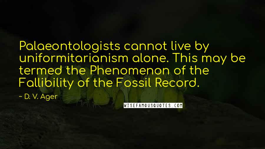 D. V. Ager Quotes: Palaeontologists cannot live by uniformitarianism alone. This may be termed the Phenomenon of the Fallibility of the Fossil Record.