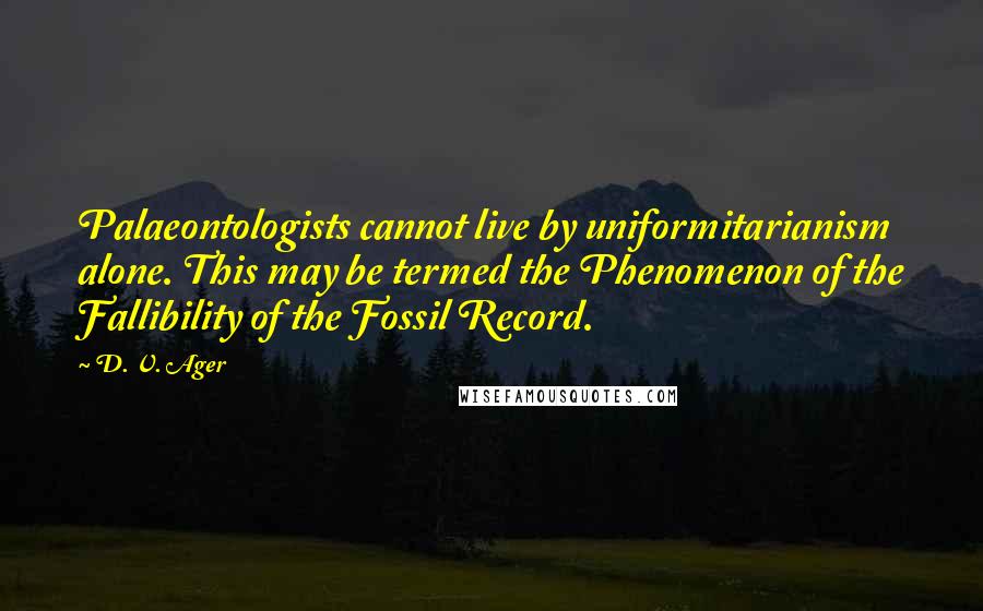 D. V. Ager Quotes: Palaeontologists cannot live by uniformitarianism alone. This may be termed the Phenomenon of the Fallibility of the Fossil Record.