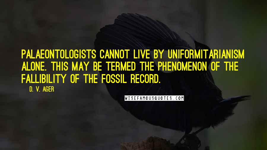 D. V. Ager Quotes: Palaeontologists cannot live by uniformitarianism alone. This may be termed the Phenomenon of the Fallibility of the Fossil Record.