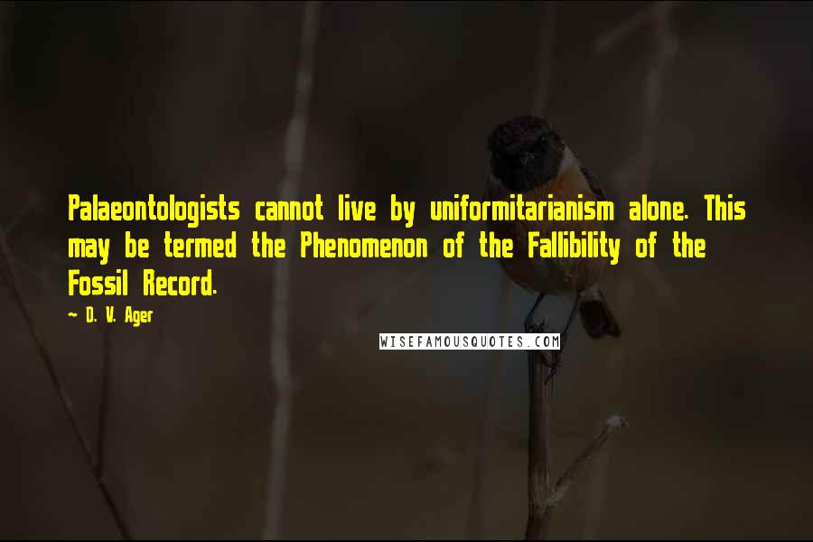 D. V. Ager Quotes: Palaeontologists cannot live by uniformitarianism alone. This may be termed the Phenomenon of the Fallibility of the Fossil Record.