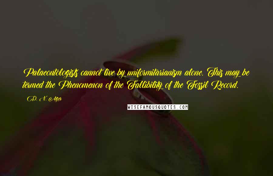 D. V. Ager Quotes: Palaeontologists cannot live by uniformitarianism alone. This may be termed the Phenomenon of the Fallibility of the Fossil Record.