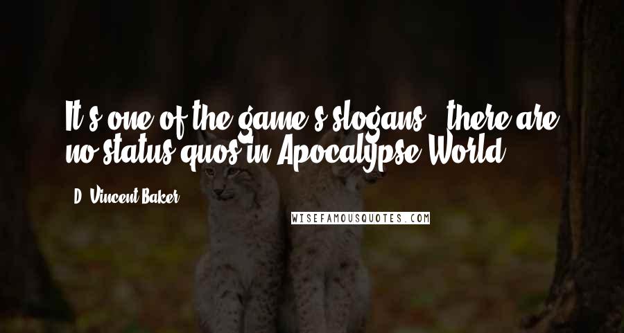 D. Vincent Baker Quotes: It's one of the game's slogans: 'there are no status quos in Apocalypse World.