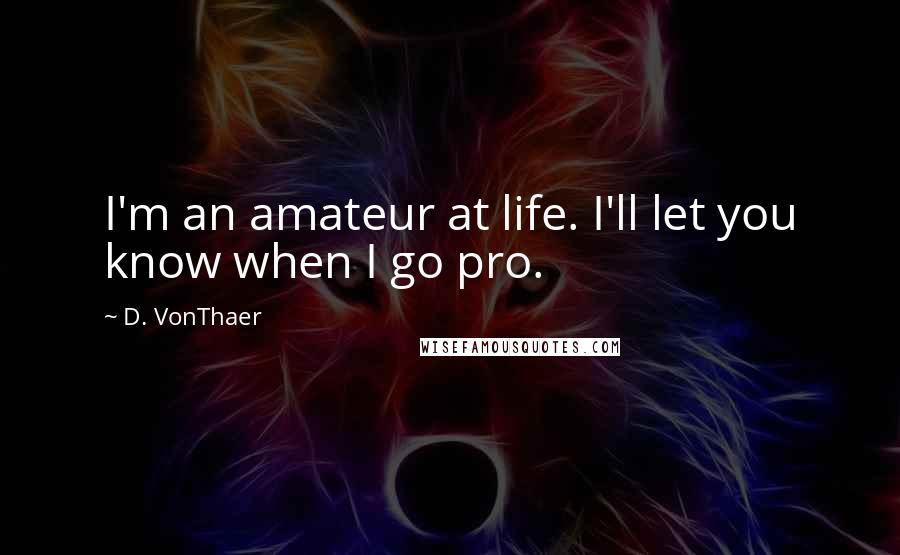 D. VonThaer Quotes: I'm an amateur at life. I'll let you know when I go pro.