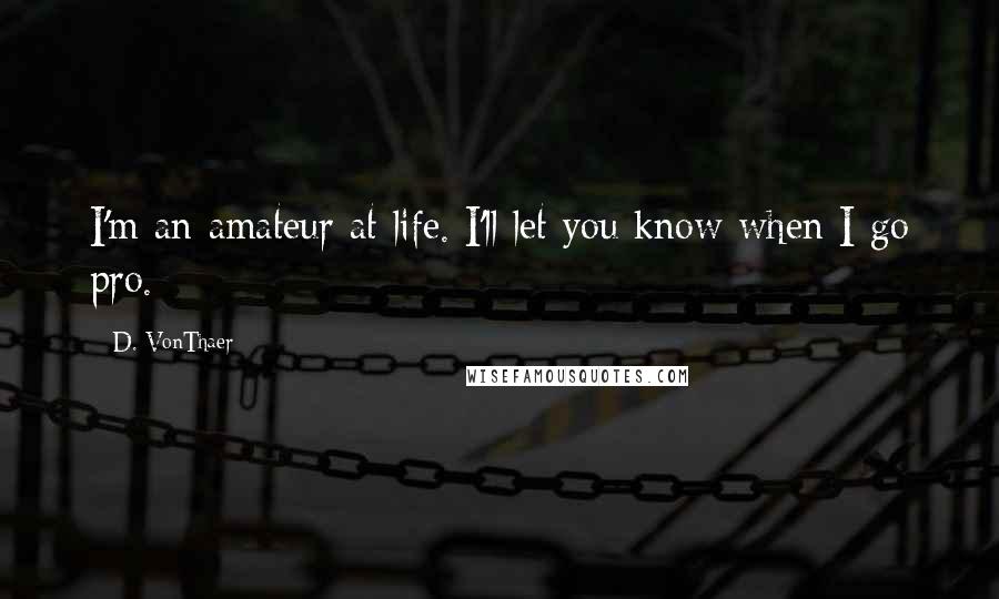 D. VonThaer Quotes: I'm an amateur at life. I'll let you know when I go pro.